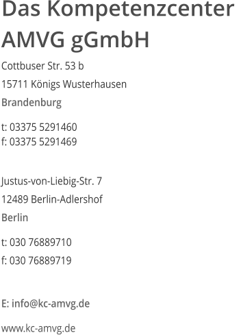 Das Kompetenzcenter  AMVG gGmbH Cottbuser Str. 53 b  15711 K�nigs Wusterhausen  Brandenburg  t: 03375 5291460  f: 03375 5291469   Justus-von-Liebig-Str. 7  12489 Berlin-Adlershof  Berlin  t: 030 76889710  f: 030 76889719   E: info@kc-amvg.de  www.kc-amvg.de